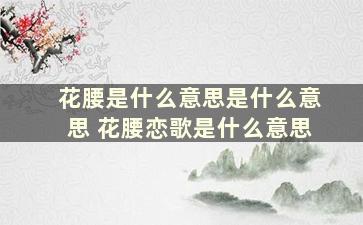 花腰是什么意思是什么意思 花腰恋歌是什么意思